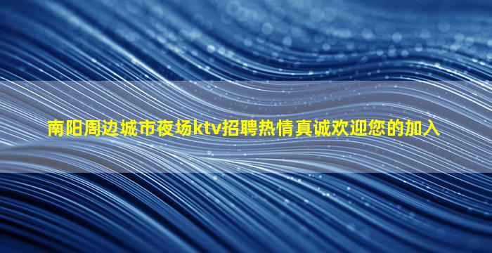 南阳周边城市夜场ktv招聘热情真诚欢迎您的加入